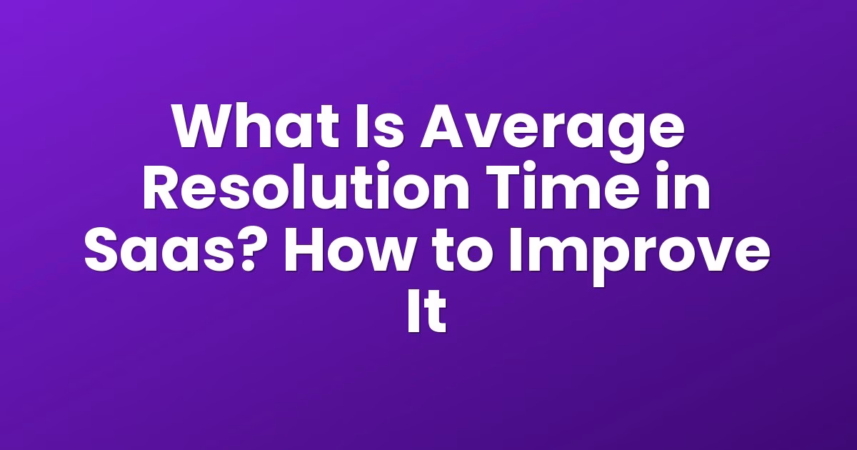 What Is Average Resolution Time in Saas? How to Improve It