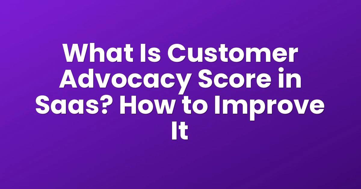 What Is Customer Advocacy Score in Saas? How to Improve It