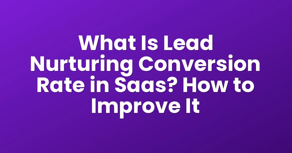 What Is Lead Nurturing Conversion Rate in Saas? How to Improve It