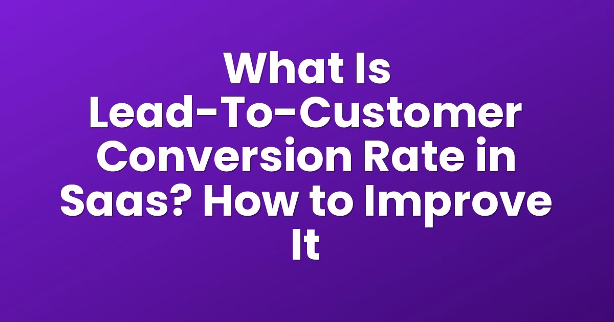 What Is Lead-To-Customer Conversion Rate in Saas? How to Improve It
