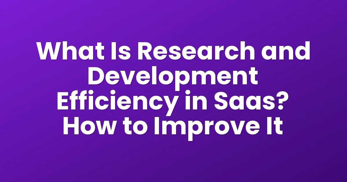 What Is Research and Development Efficiency in Saas? How to Improve It