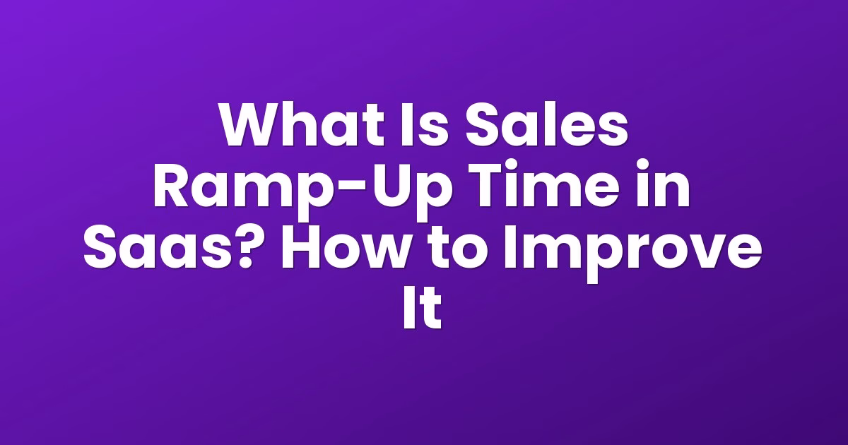 What Is Sales Ramp-Up Time in Saas? How to Improve It
