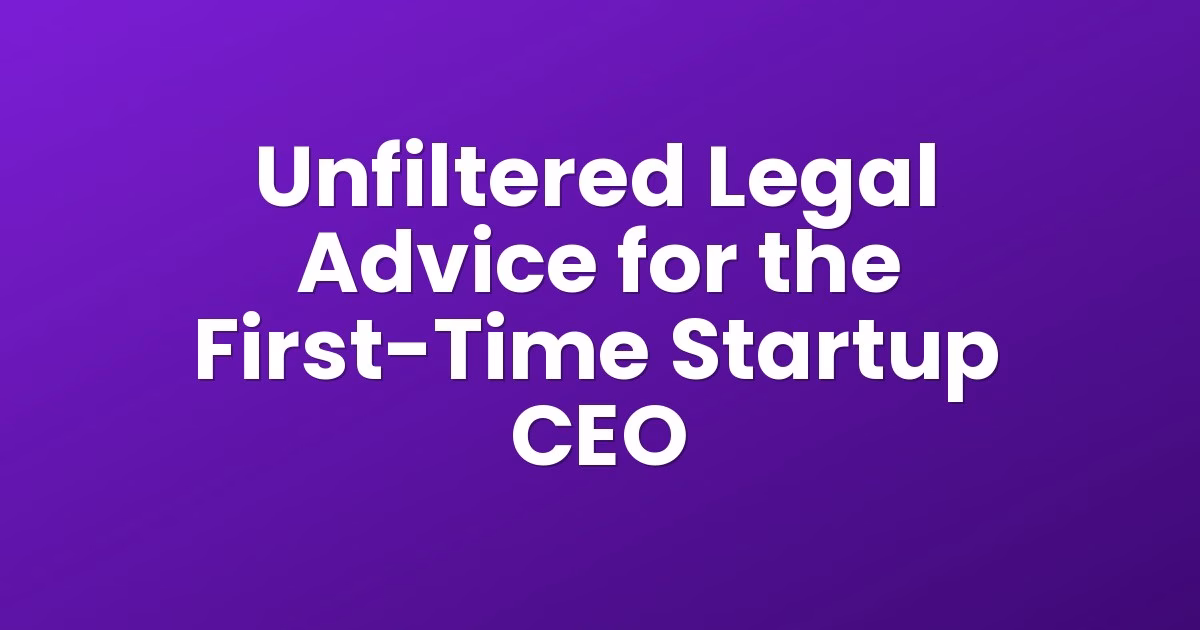 Unfiltered Legal Advice for the First-Time Startup CEO